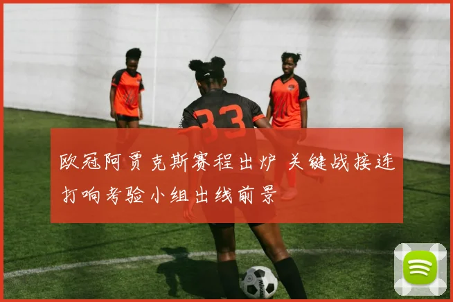 欧冠阿贾克斯赛程出炉 关键战接连打响考验小组出线前景