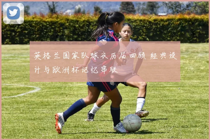 英格兰国家队球衣历届回顾 经典设计与欧洲杯记忆串联