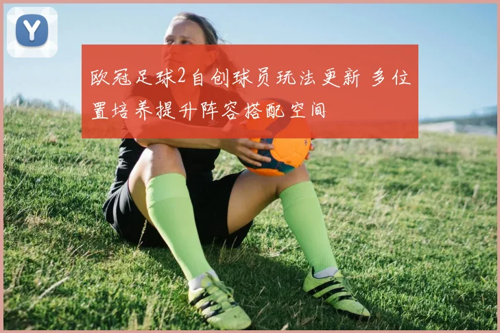 欧冠足球2自创球员玩法更新 多位置培养提升阵容搭配空间