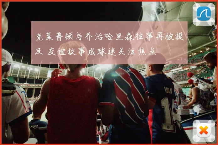 克莱普顿与乔治哈里森往事再被提及 友谊故事成球迷关注焦点