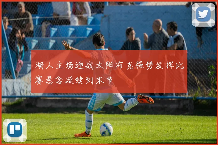 湖人主场迎战太阳布克强势发挥比赛悬念延续到末节