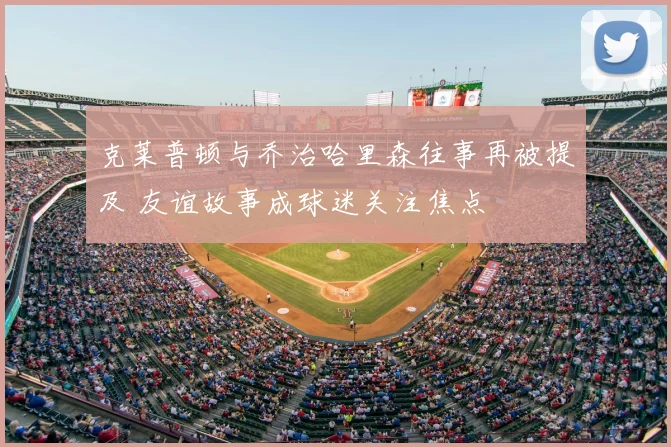 克莱普顿与乔治哈里森往事再被提及 友谊故事成球迷关注焦点