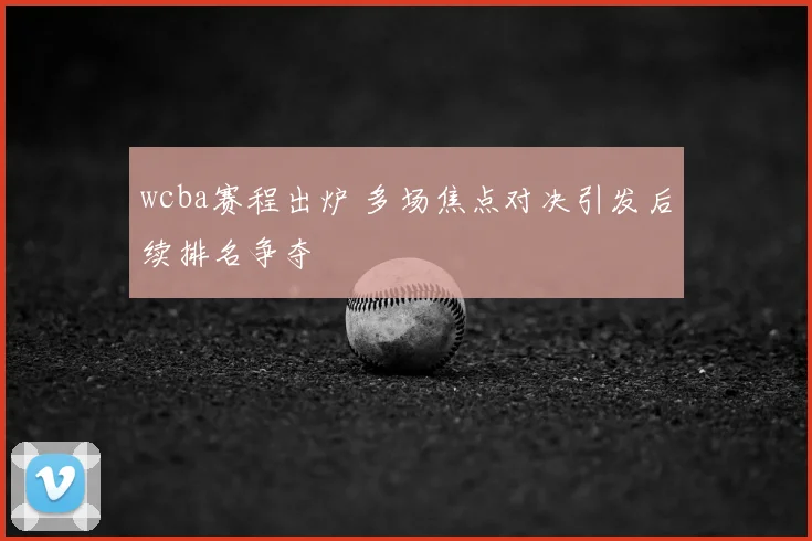 wcba赛程出炉 多场焦点对决引发后续排名争夺