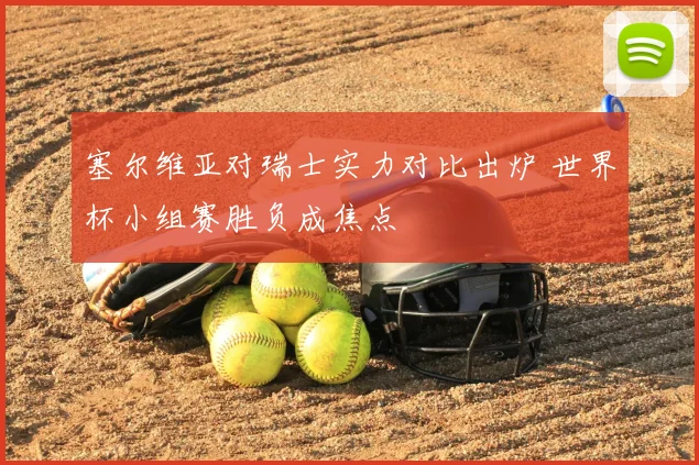 塞尔维亚对瑞士实力对比出炉 世界杯小组赛胜负成焦点
