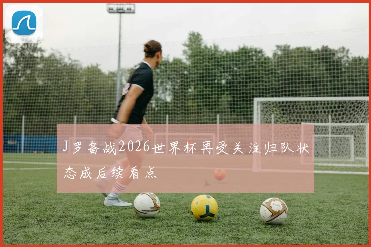 J罗备战2026世界杯再受关注归队状态成后续看点
