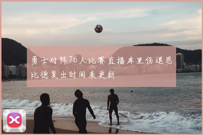 勇士对阵76人比赛直播库里伤退恩比德复出时间表更新