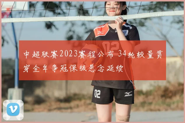中超联赛2023赛程公布 34轮较量贯穿全年争冠保级悬念延续