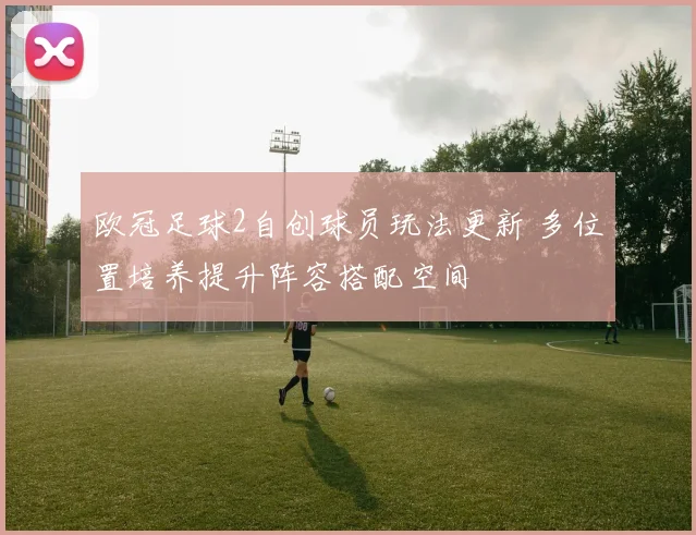 欧冠足球2自创球员玩法更新 多位置培养提升阵容搭配空间
