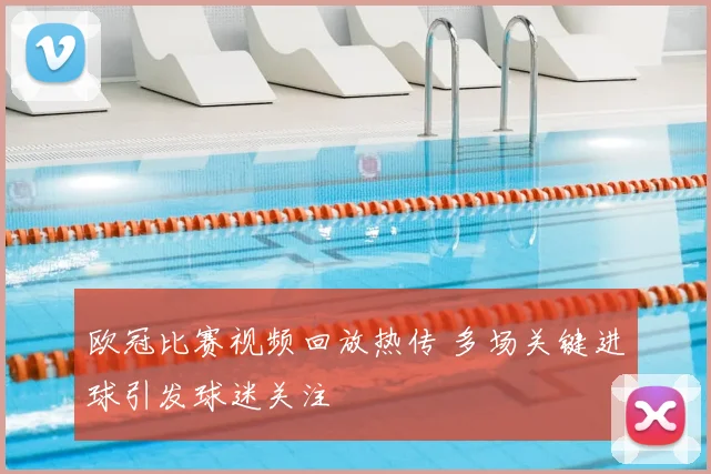 欧冠比赛视频回放热传 多场关键进球引发球迷关注