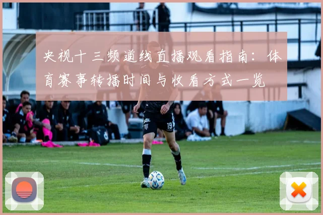 央视十三频道线直播观看指南：体育赛事转播时间与收看方式一览