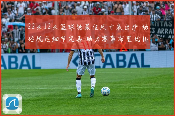 22米12米篮球场最佳尺寸表出炉 场地规范细节完善 助力赛事布置优化