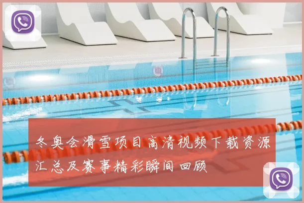 冬奥会滑雪项目高清视频下载资源汇总及赛事精彩瞬间回顾