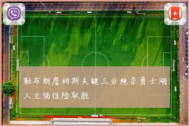 勒布朗詹姆斯关键三分绝杀勇士湖人主场惊险取胜