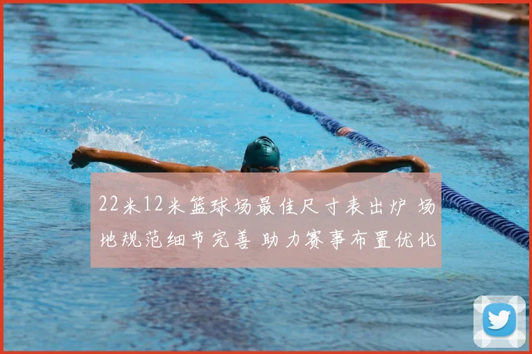 22米12米篮球场最佳尺寸表出炉 场地规范细节完善 助力赛事布置优化