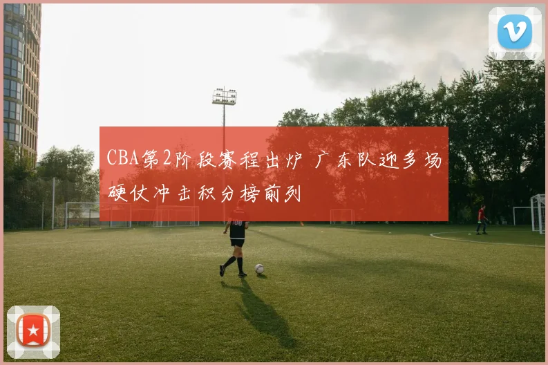 CBA第2阶段赛程出炉 广东队迎多场硬仗冲击积分榜前列