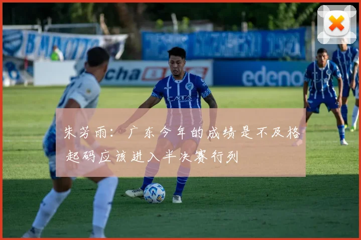 朱芳雨：广东今年的成绩是不及格 起码应该进入半决赛行列