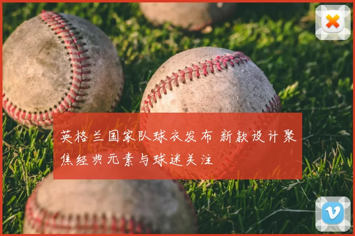 英格兰国家队球衣发布 新款设计聚焦经典元素与球迷关注