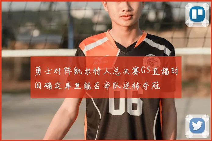 勇士对阵凯尔特人总决赛G5直播时间确定库里能否率队逆转夺冠