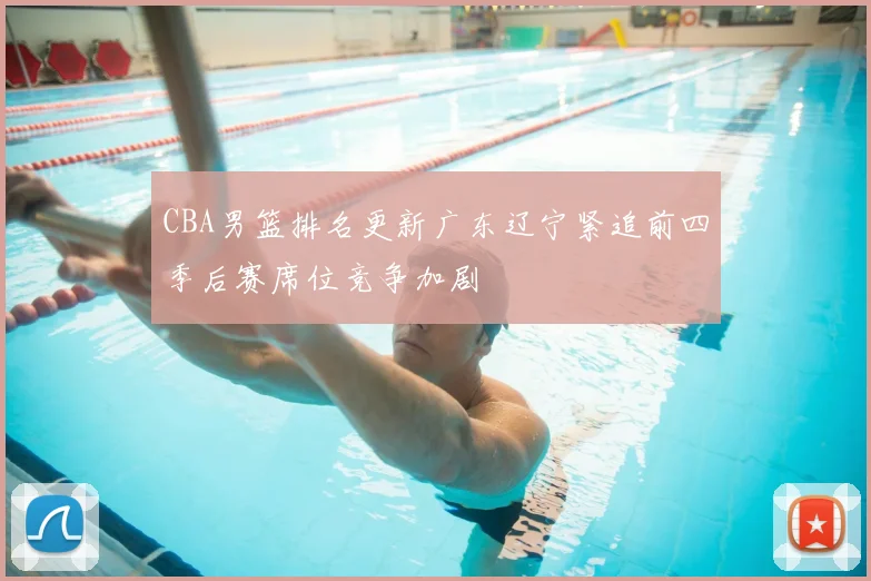 CBA男篮排名更新广东辽宁紧追前四季后赛席位竞争加剧