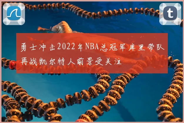 勇士冲击2022年NBA总冠军库里带队再战凯尔特人前景受关注