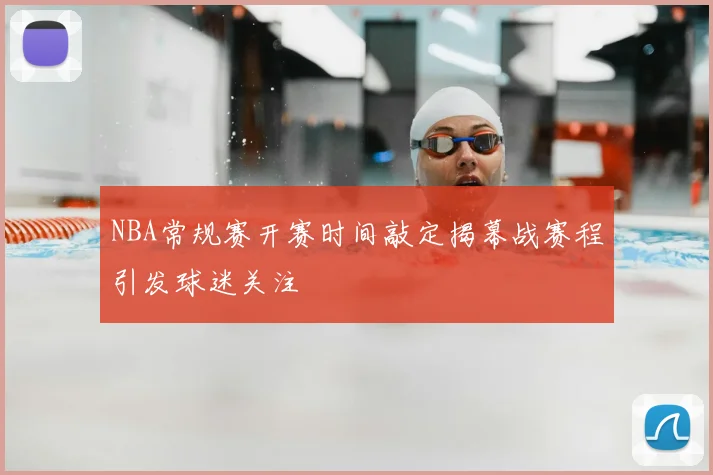 NBA常规赛开赛时间敲定揭幕战赛程引发球迷关注