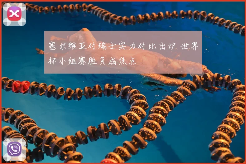塞尔维亚对瑞士实力对比出炉 世界杯小组赛胜负成焦点