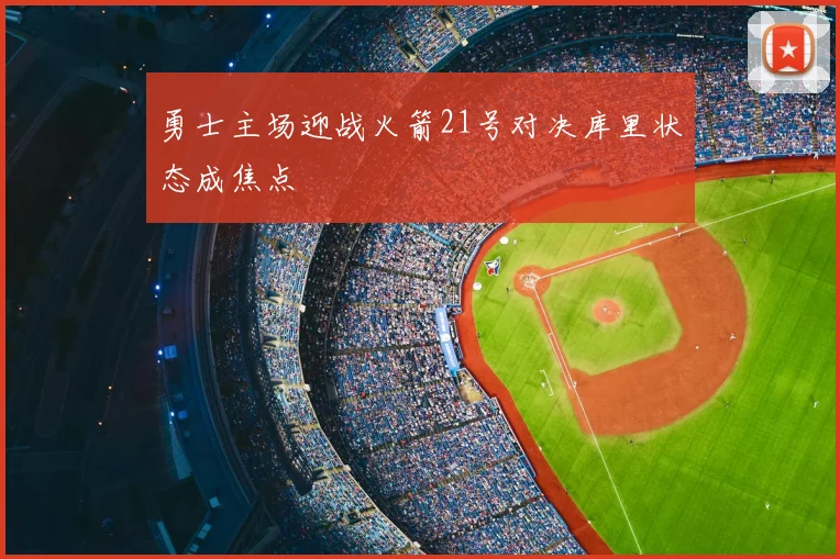 勇士主场迎战火箭21号对决库里状态成焦点
