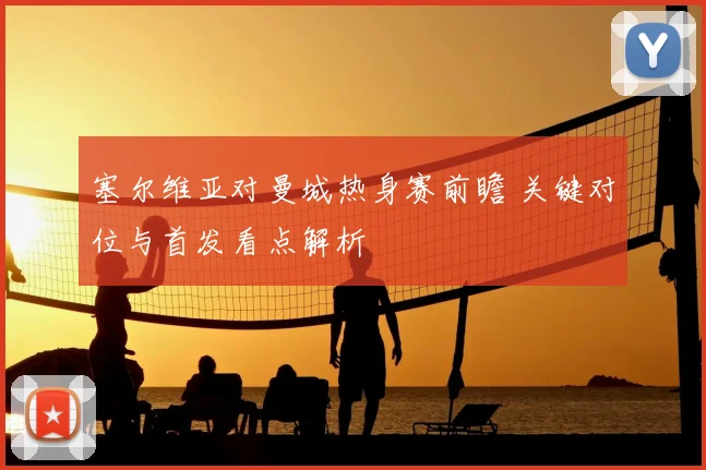 塞尔维亚对曼城热身赛前瞻 关键对位与首发看点解析