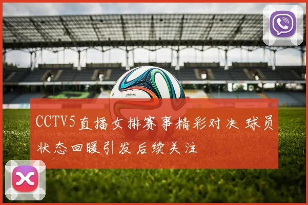 CCTV5直播女排赛事精彩对决 球员状态回暖引发后续关注