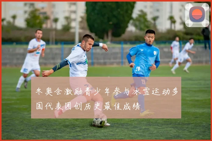 冬奥会激励青少年参与冰雪运动多国代表团创历史最佳成绩