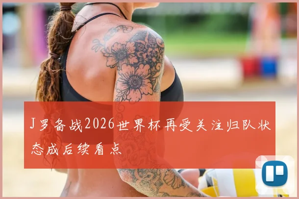 J罗备战2026世界杯再受关注归队状态成后续看点