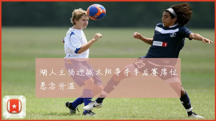 湖人主场迎战太阳争夺季后赛席位悬念升温