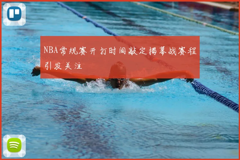 NBA常规赛开打时间敲定揭幕战赛程引发关注