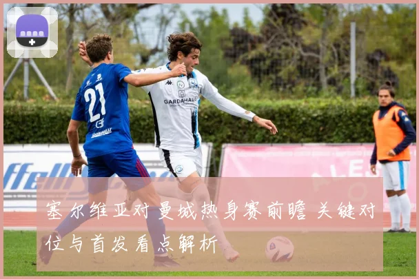 塞尔维亚对曼城热身赛前瞻 关键对位与首发看点解析