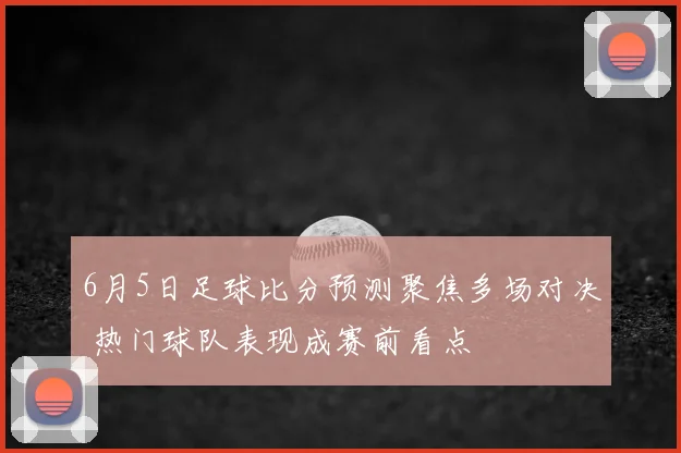 6月5日足球比分预测聚焦多场对决 热门球队表现成赛前看点