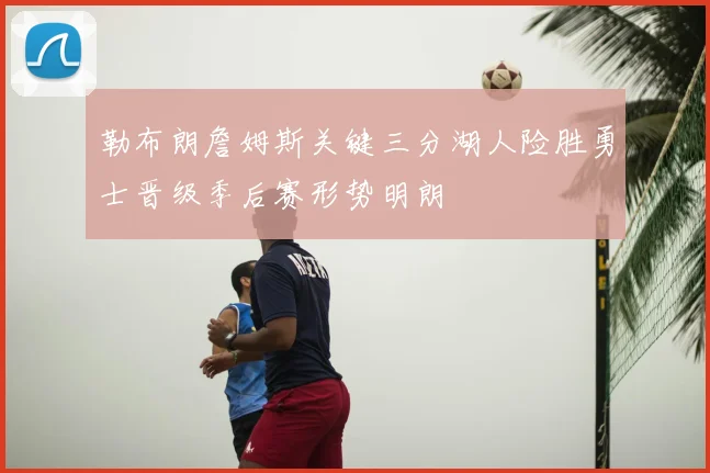 勒布朗詹姆斯关键三分湖人险胜勇士晋级季后赛形势明朗