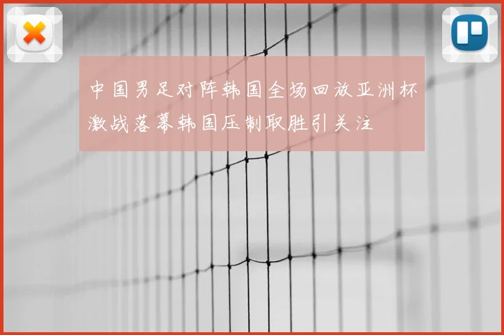 中国男足对阵韩国全场回放亚洲杯激战落幕韩国压制取胜引关注