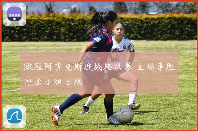 欧冠阿贾克斯迎战格风暴 主场争胜冲击小组出线