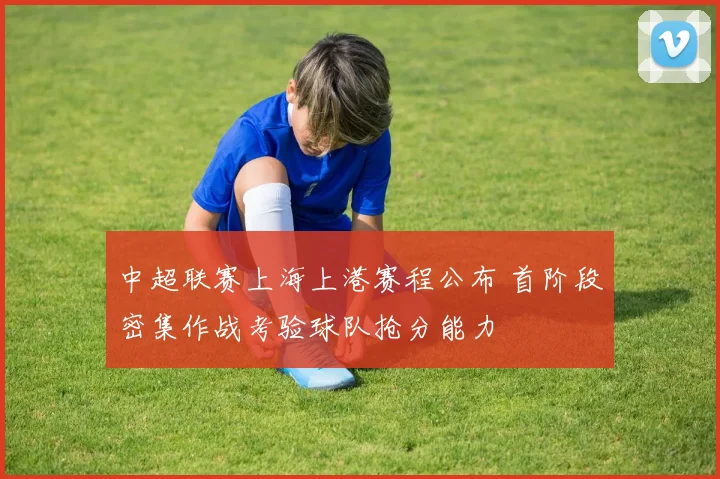 中超联赛上海上港赛程公布 首阶段密集作战考验球队抢分能力