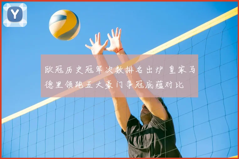 欧冠历史冠军次数排名出炉 皇家马德里领跑五大豪门争冠底蕴对比