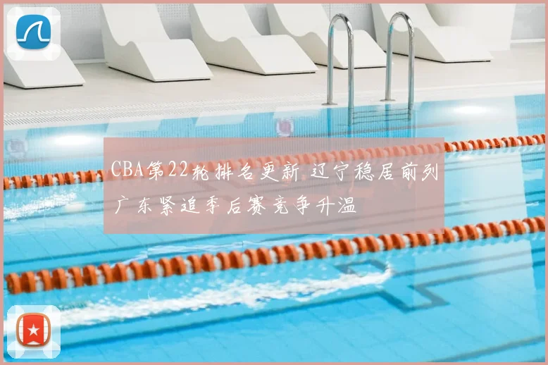 CBA第22轮排名更新 辽宁稳居前列广东紧追季后赛竞争升温