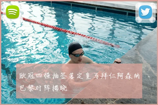 欧冠四强抽签落定皇马拜仁阿森纳巴黎对阵揭晓