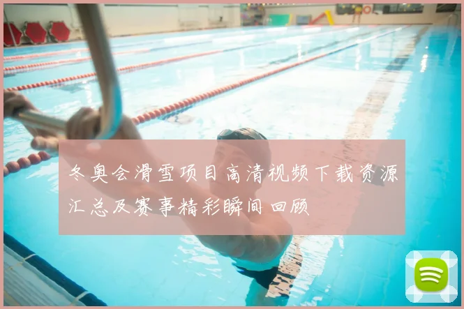 冬奥会滑雪项目高清视频下载资源汇总及赛事精彩瞬间回顾