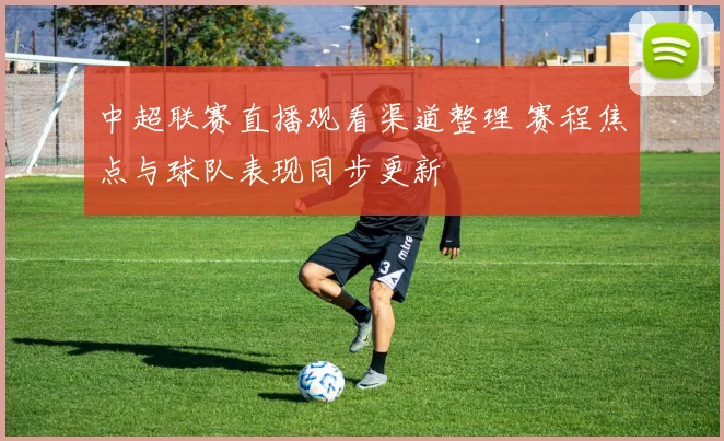 中超联赛直播观看渠道整理 赛程焦点与球队表现同步更新