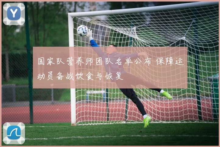 国家队营养师团队名单公布 保障运动员备战饮食与恢复