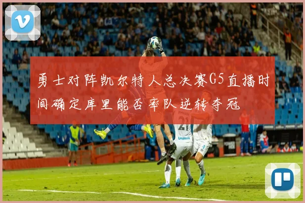 勇士对阵凯尔特人总决赛G5直播时间确定库里能否率队逆转夺冠