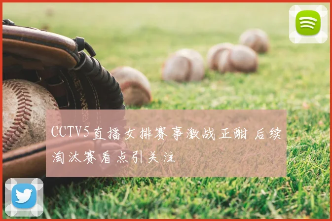 CCTV5直播女排赛事激战正酣 后续淘汰赛看点引关注