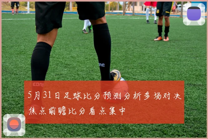 5月31日足球比分预测分析多场对决焦点前瞻比分看点集中