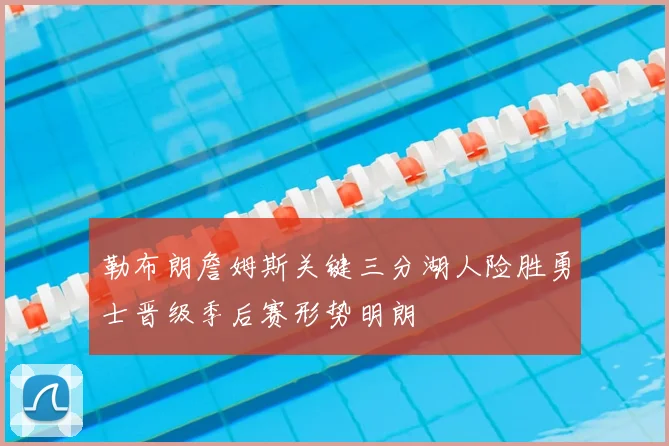 勒布朗詹姆斯关键三分湖人险胜勇士晋级季后赛形势明朗