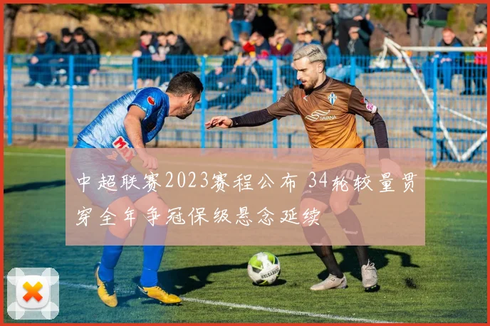 中超联赛2023赛程公布 34轮较量贯穿全年争冠保级悬念延续
